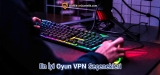2025 Yılının En iyi Oyun VPN Seçenekleri